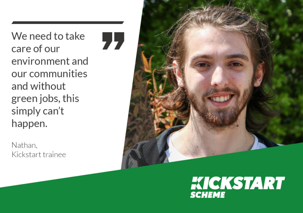 We need to take care of our environment and our communities and without green jobs, this simply can't happen. Nathan, Kickstart trainee.