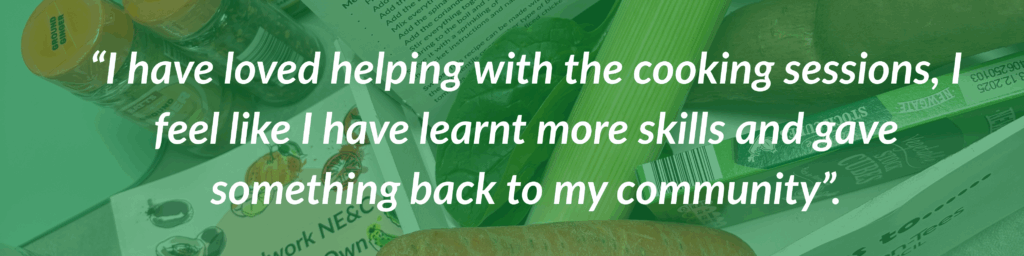 Quote “I have loved helping with the cooking sessions, I feel like I have learnt more skills and gave something back to my community”.